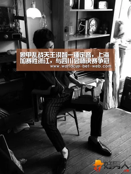 象甲乱战天王洪智一锤定音,上海加赛胜浙江,与四川会师决赛争冠‘购彩中心’(图1) 购彩中心官网