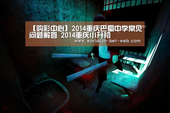 【购彩中心】2014重庆巴蜀中学常见问题解答 2014重庆小升初(图2) 购彩中心